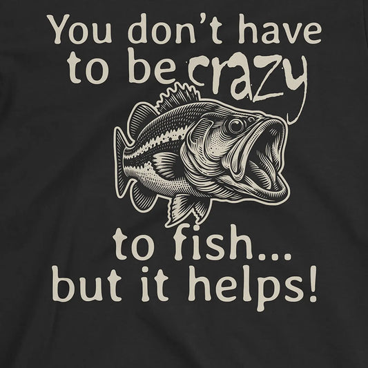 You Don't Have to Be Crazy to Fish... But It Helps! Tee