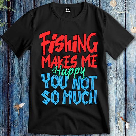 Fishing Makes Me Happy, You Not So Much T-Shirt