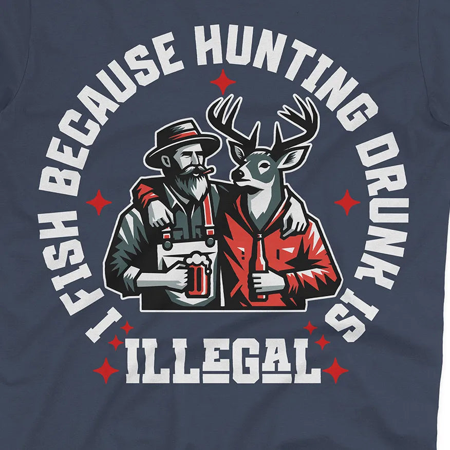 I Fish Because Hunting Drunk Is Illegal Tee