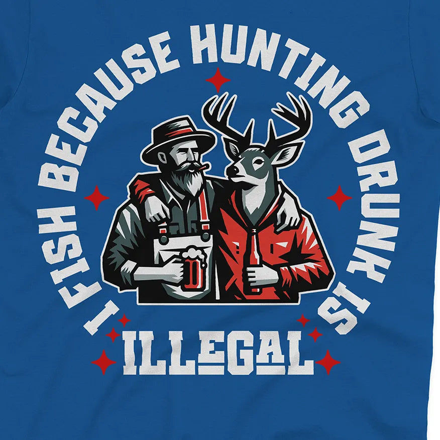 I Fish Because Hunting Drunk Is Illegal Tee