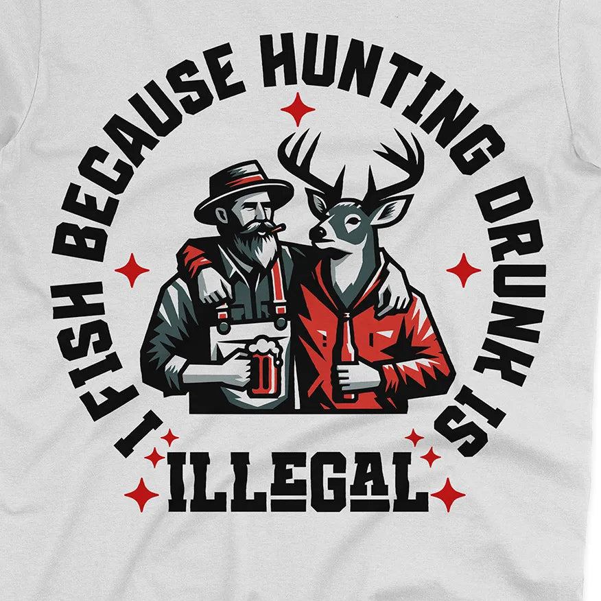 I Fish Because Hunting Drunk Is Illegal Tee